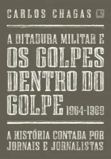 A Ditadura Militar e Os Golpes Dentro do Golpe: 1964-1969  -  Carlos Chagas