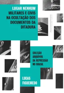 Lugar Nenhum: Militares e Civis na Ocultação dos Documentos da Ditadura - Lucas Figueiredo