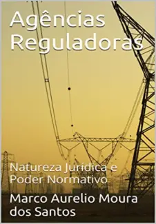 Agências Reguladoras: Natureza Jurídica e Poder Normativo - Marco Aurelio Moura dos Santos